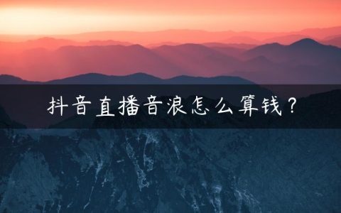 抖音直播音浪怎么算钱？