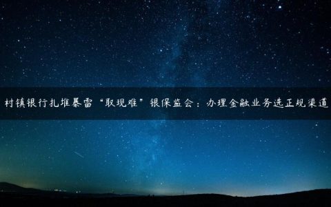 村镇银行扎堆暴雷“取现难”银保监会：办理金融业务选正规渠道