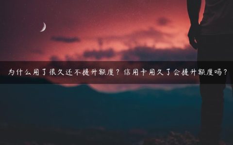 为什么用了很久还不提升额度？信用卡用久了会提升额度吗？