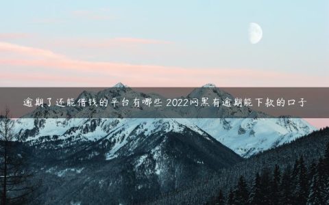 逾期了还能借钱的平台有哪些 2022网黑有逾期能下款的口子