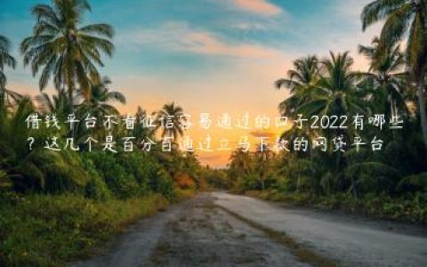 借钱平台不看征信容易通过的口子2022有哪些？这几个是百分百通过立马下款的网贷平台