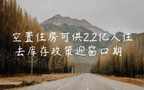 空置住房可供2.2亿人住 去库存政策迎窗口期