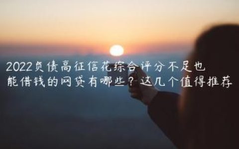 2022负债高征信花综合评分不足也能借钱的网贷有哪些？这几个值得推荐