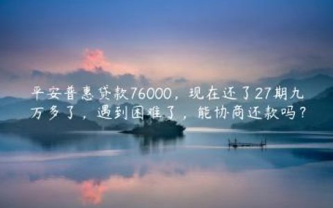 平安普惠贷款76000，现在还了27期九万多了，遇到困难了，能协商还款吗？