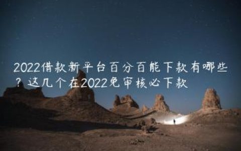 2022借款新平台百分百能下款有哪些？这几个在2022免审核必下款