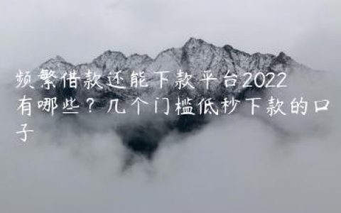 频繁借款还能下款平台2022有哪些？几个门槛低秒下款的口子