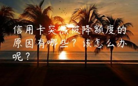 信用卡突然被降额度的原因有哪些？该怎么办呢？