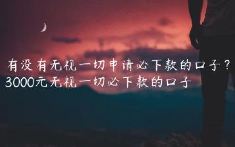 有没有无视一切申请必下款的口子？3000元无视一切必下款的口子