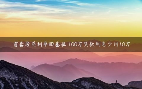 首套房贷利率回基准 100万贷款利息少付10万