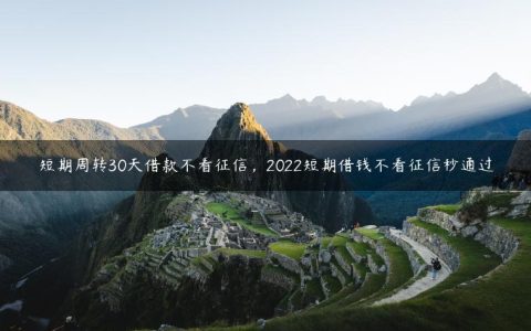 短期周转30天借款不看征信，2022短期借钱不看征信秒通过