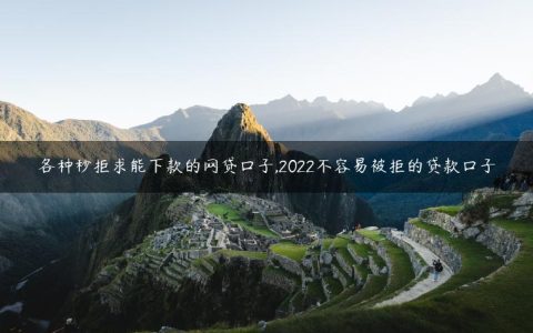 各种秒拒求能下款的网贷口子,2022不容易被拒的贷款口子