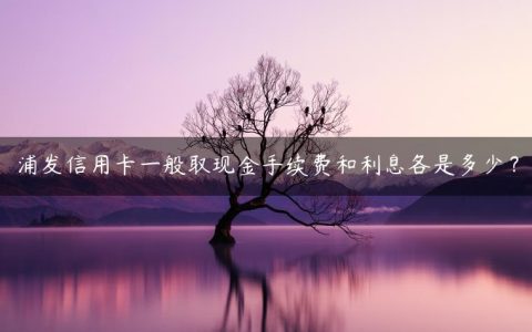 浦发信用卡一般取现金手续费和利息各是多少？