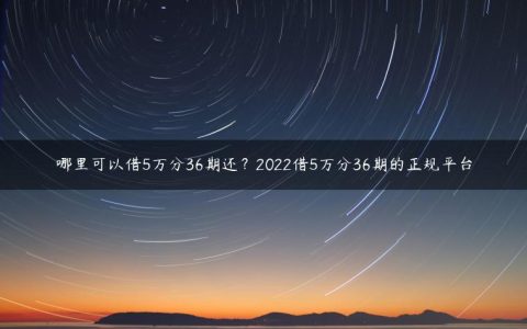 哪里可以借5万分36期还？2022借5万分36期的正规平台