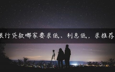 银行贷款哪家要求低、利息低，求推荐？