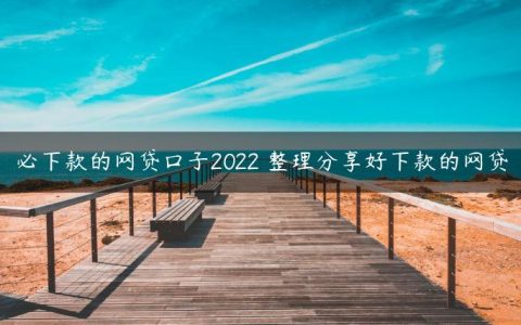 必下款的网贷口子2022 整理分享好下款的网贷