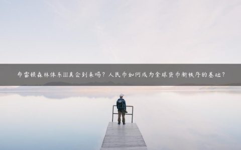 布雷顿森林体系III真会到来吗？人民币如何成为全球货币新秩序的基础？