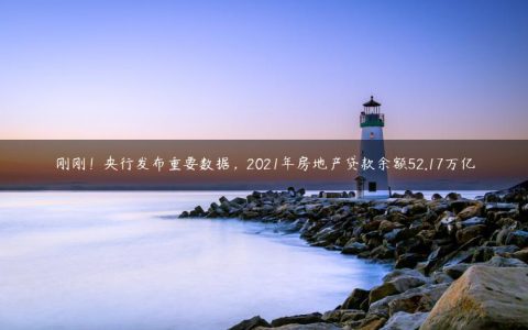 刚刚！央行发布重要数据，2021年房地产贷款余额52.17万亿