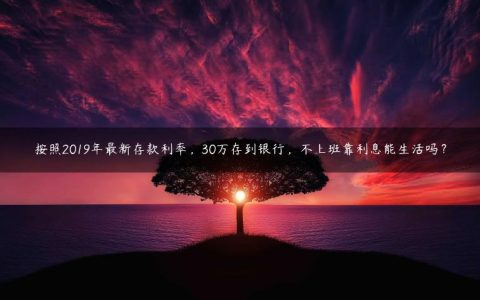 按照2019年最新存款利率，30万存到银行，不上班靠利息能生活吗？