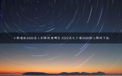 小额借款3000马上到账的有哪些 2022这几个借3000的小额好下款