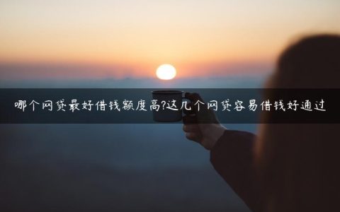 哪个网贷最好借钱额度高?这几个网贷容易借钱好通过