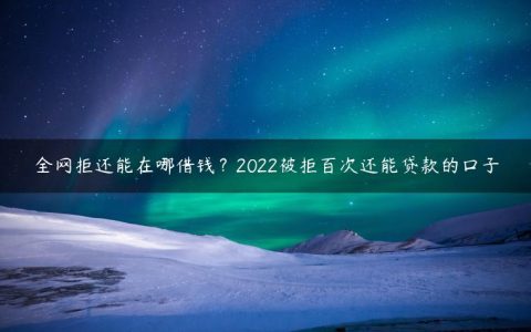 全网拒还能在哪借钱？2022被拒百次还能贷款的口子