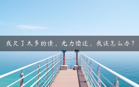 我欠了太多的债，无力偿还，我该怎么办？