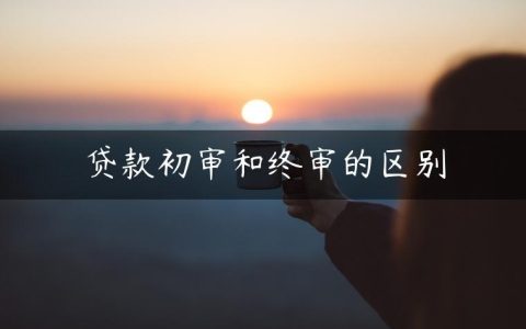 贷款初审和终审的区别