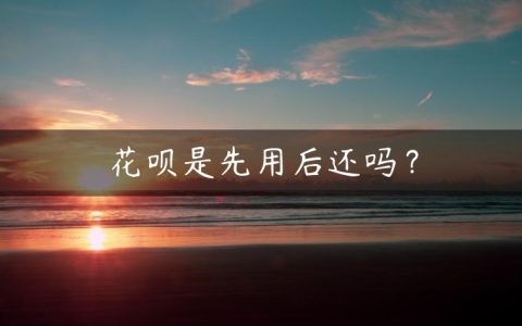 花呗是先用后还吗？