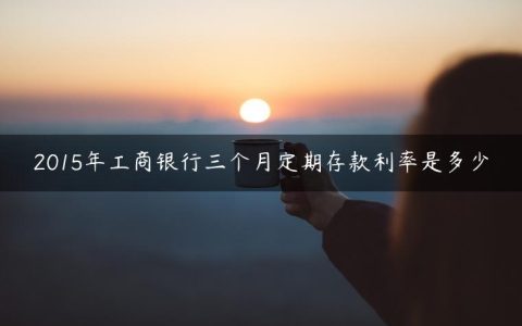 2015年工商银行三个月定期存款利率是多少