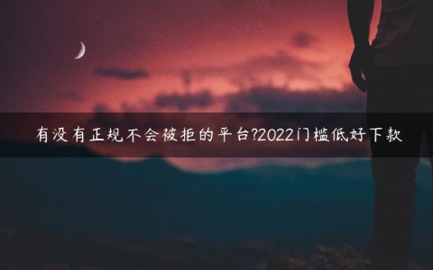 有没有正规不会被拒的平台?2022门槛低好下款