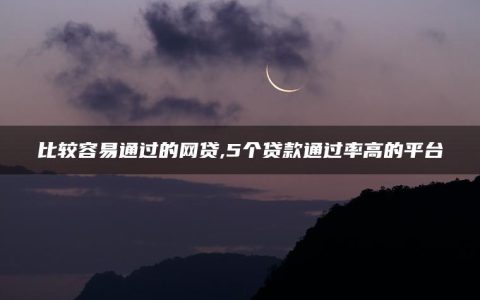 比较容易通过的网贷,5个贷款通过率高的平台