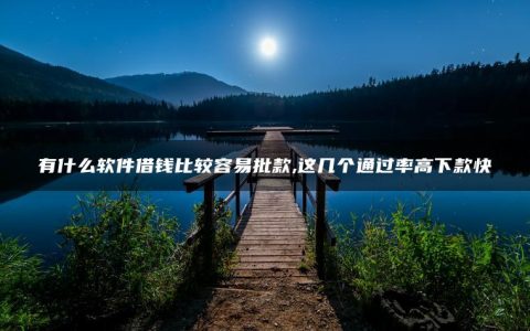 有什么软件借钱比较容易批款,这几个通过率高下款快