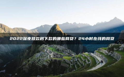 2022深夜放款秒下款的哪些网贷?24小时在线的网贷