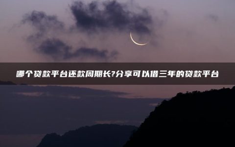 哪个贷款平台还款周期长?分享可以借三年的贷款平台