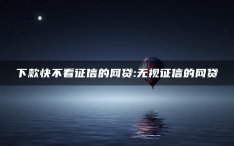 下款快不看征信的网贷:无视征信的网贷