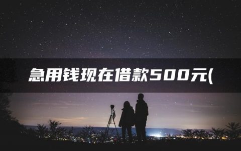 急用钱立马借款到账500元的App(全新上线5个急用钱现在借款500元的口子，申请必下！）