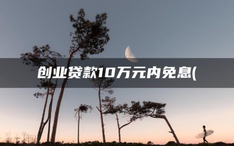 创业贷款10万元内免息(用营业执照可以贷款的平台)