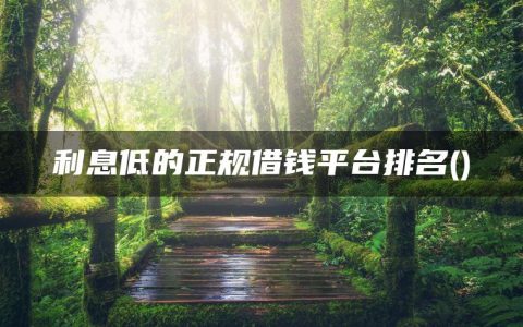 利息低的正规借钱平台排名(想借10万分36期哪里可以借)