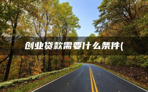 创业贷款需要什么条件(营业执照可以贷款的平台有哪些)