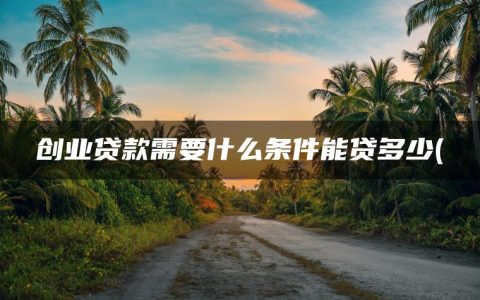 创业贷款需要什么条件能贷多少(急需用钱又贷不了款怎么办)