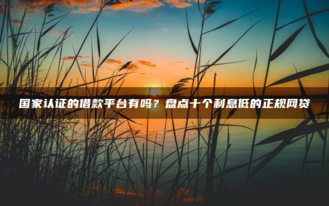 国家认证的借款平台有吗？盘点十个利息低的正规网贷