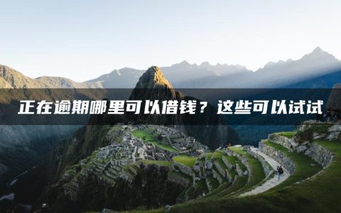 正在逾期哪里可以借钱？这些可以试试