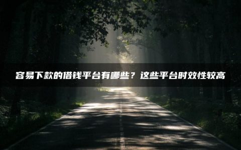 容易下款的借钱平台有哪些？这些平台时效性较高