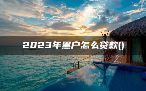 2023年黑户怎么贷款(2023黑户能过的网贷有吗)