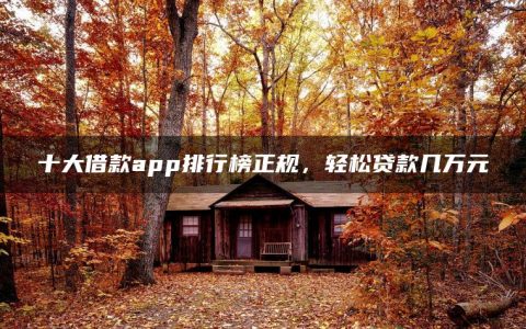 十大借款app排行榜正规，轻松贷款几万元