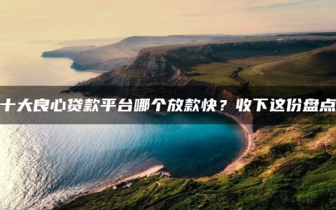 十大良心贷款平台哪个放款快？收下这份盘点