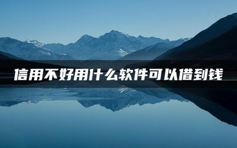 信用很不好马上到账的有哪些(信用不好用什么软件可以借到钱)