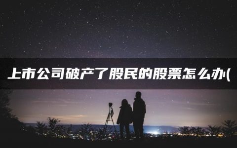 上市公司破产了股民的股票怎么办(盘点上市公司股票怎么买)