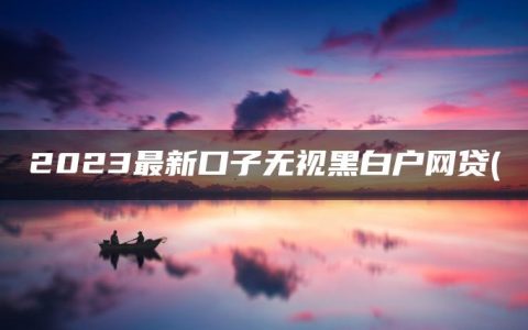 2023最新口子无视黑白户网贷(盘点征信烂了审核必过的贷款app2023)