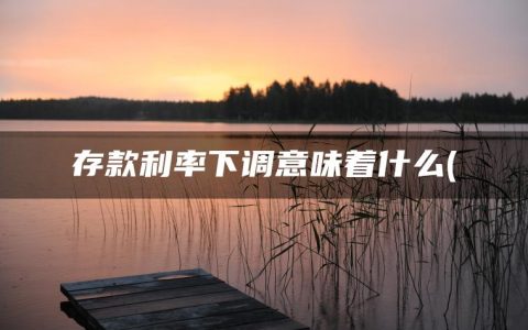 存款利率下调意味着什么(2023年三年定期存款利率)